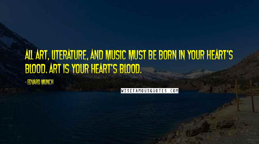 Edvard Munch Quotes: All art, literature, and music must be born in your heart's blood. Art is your heart's blood.