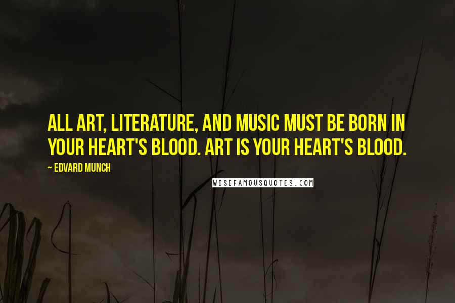 Edvard Munch Quotes: All art, literature, and music must be born in your heart's blood. Art is your heart's blood.