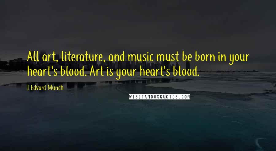 Edvard Munch Quotes: All art, literature, and music must be born in your heart's blood. Art is your heart's blood.