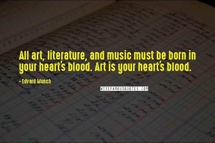 Edvard Munch Quotes: All art, literature, and music must be born in your heart's blood. Art is your heart's blood.