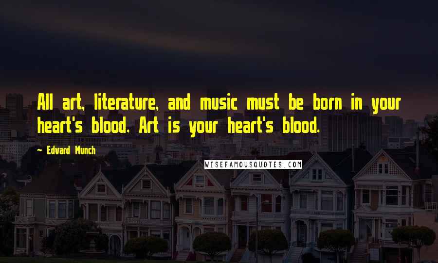 Edvard Munch Quotes: All art, literature, and music must be born in your heart's blood. Art is your heart's blood.