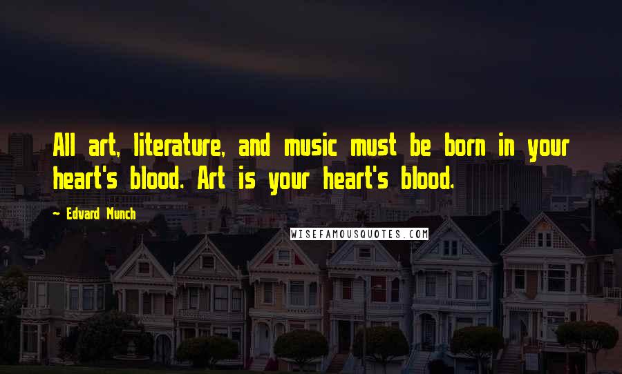 Edvard Munch Quotes: All art, literature, and music must be born in your heart's blood. Art is your heart's blood.