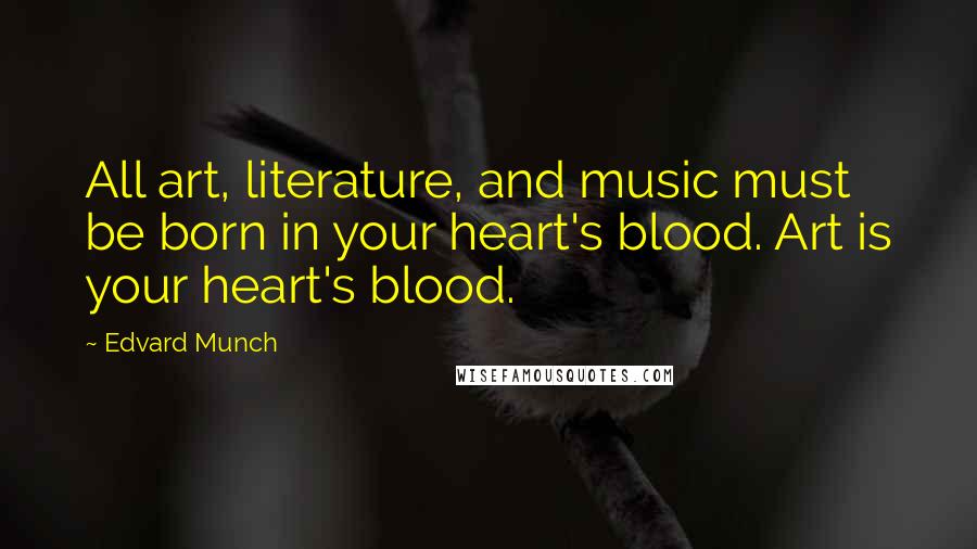 Edvard Munch Quotes: All art, literature, and music must be born in your heart's blood. Art is your heart's blood.