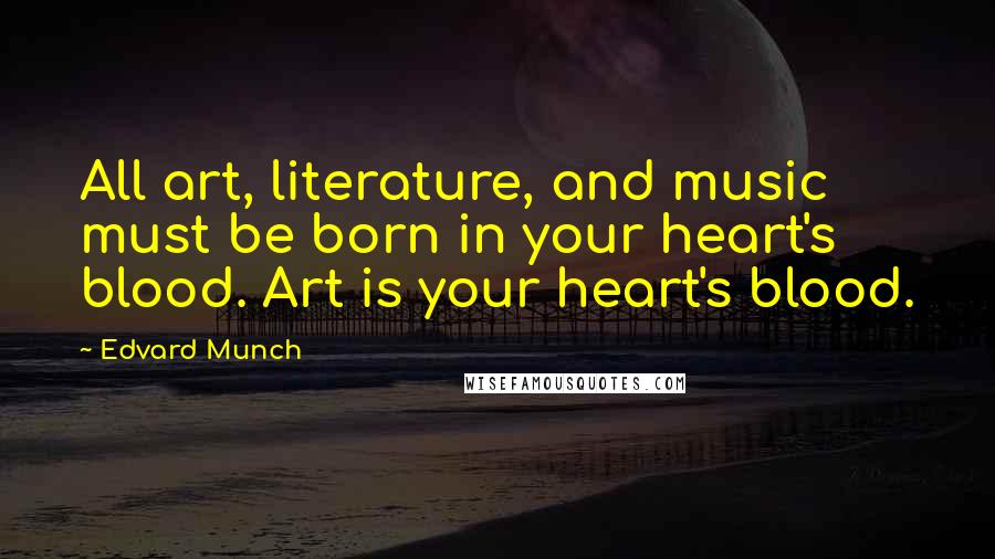 Edvard Munch Quotes: All art, literature, and music must be born in your heart's blood. Art is your heart's blood.