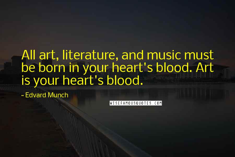 Edvard Munch Quotes: All art, literature, and music must be born in your heart's blood. Art is your heart's blood.