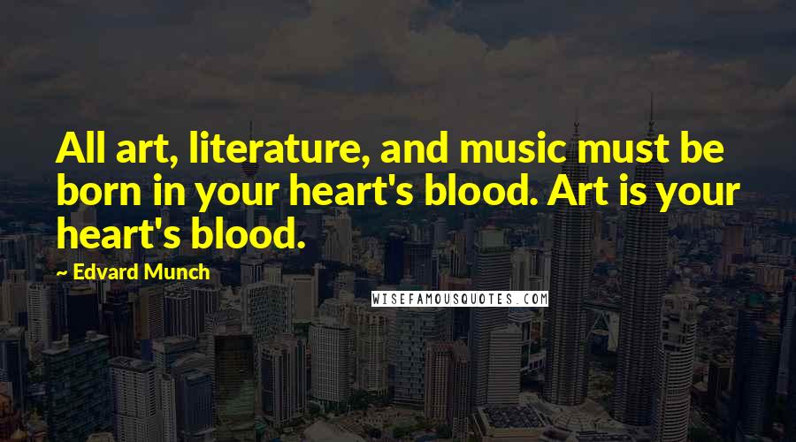 Edvard Munch Quotes: All art, literature, and music must be born in your heart's blood. Art is your heart's blood.