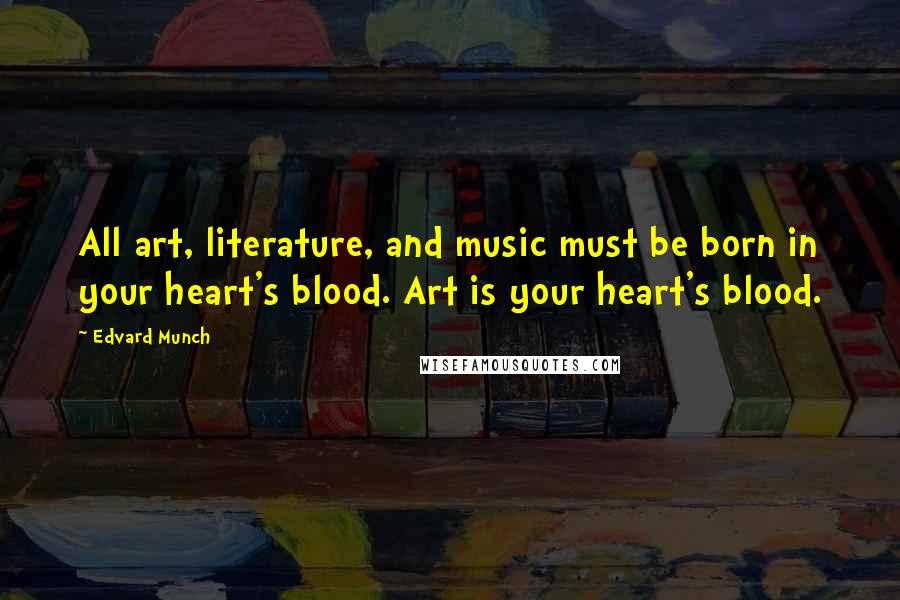 Edvard Munch Quotes: All art, literature, and music must be born in your heart's blood. Art is your heart's blood.