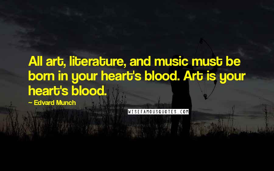 Edvard Munch Quotes: All art, literature, and music must be born in your heart's blood. Art is your heart's blood.