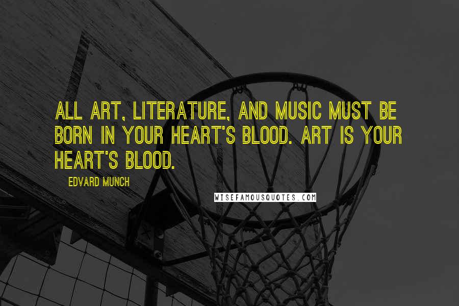 Edvard Munch Quotes: All art, literature, and music must be born in your heart's blood. Art is your heart's blood.