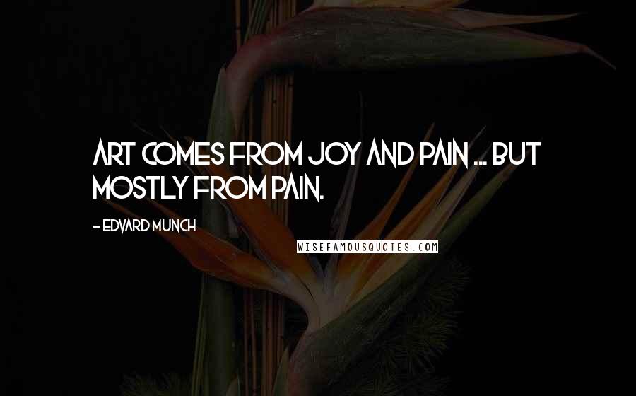 Edvard Munch Quotes: Art comes from joy and pain ... But mostly from pain.