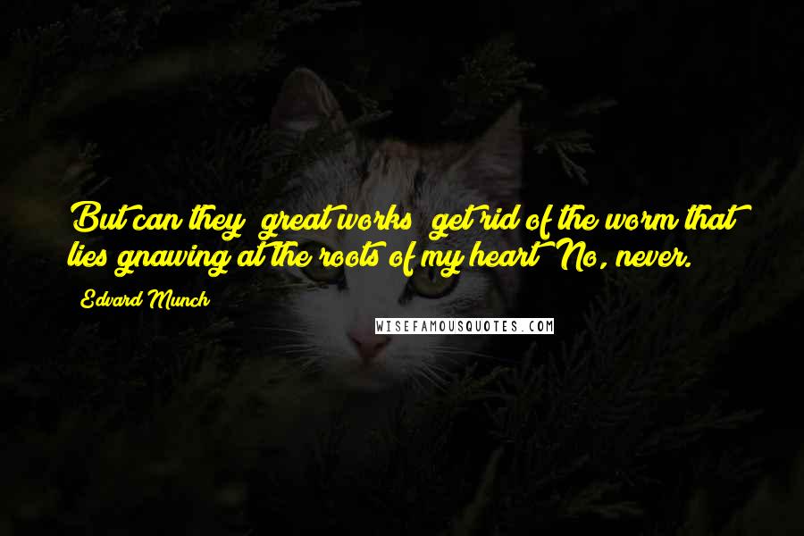 Edvard Munch Quotes: But can they [great works] get rid of the worm that lies gnawing at the roots of my heart? No, never.