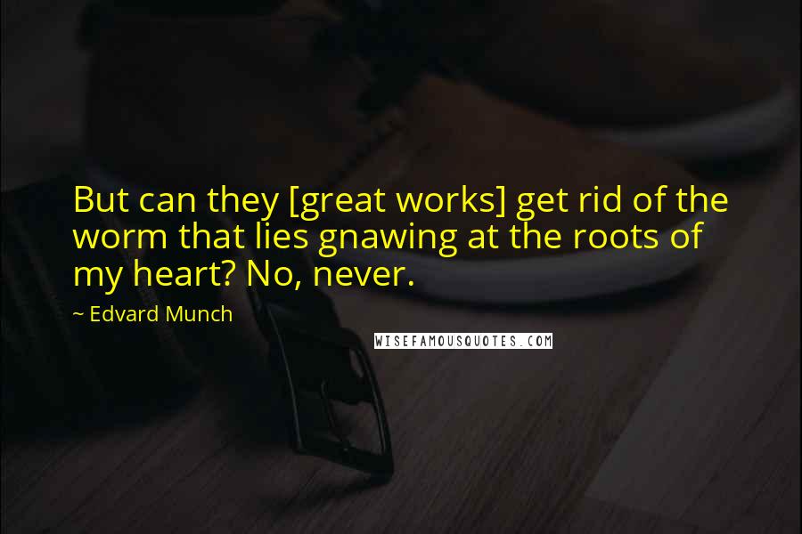 Edvard Munch Quotes: But can they [great works] get rid of the worm that lies gnawing at the roots of my heart? No, never.