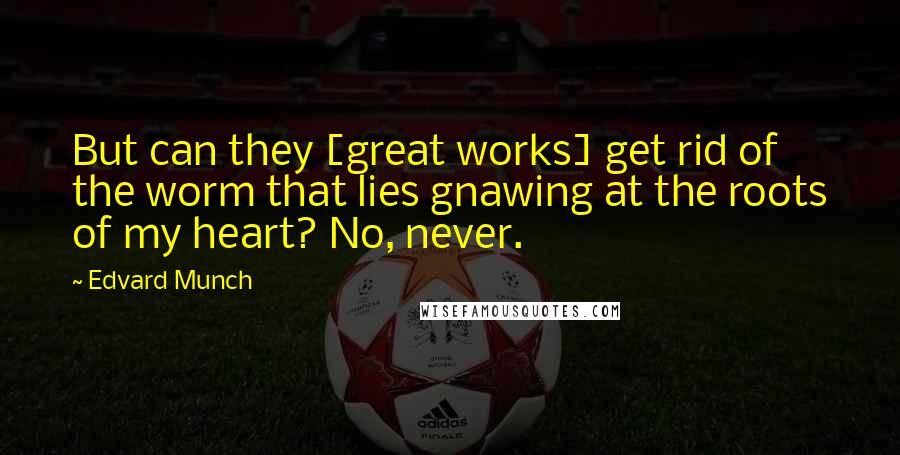 Edvard Munch Quotes: But can they [great works] get rid of the worm that lies gnawing at the roots of my heart? No, never.