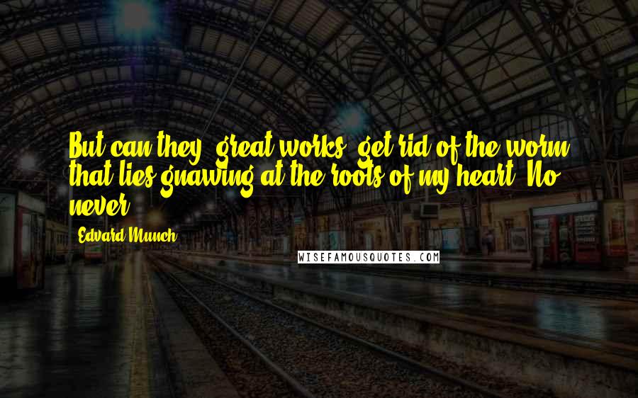 Edvard Munch Quotes: But can they [great works] get rid of the worm that lies gnawing at the roots of my heart? No, never.