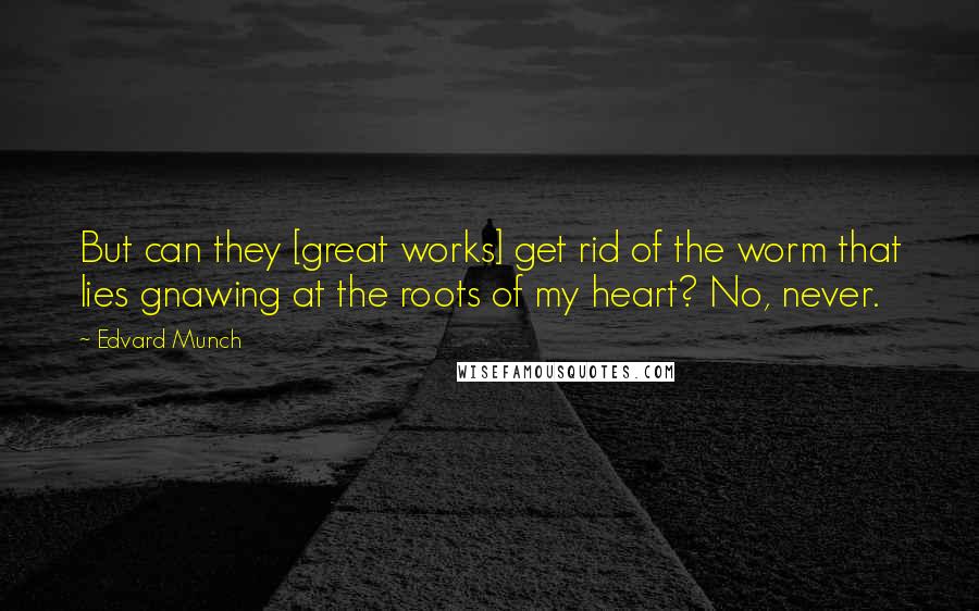 Edvard Munch Quotes: But can they [great works] get rid of the worm that lies gnawing at the roots of my heart? No, never.