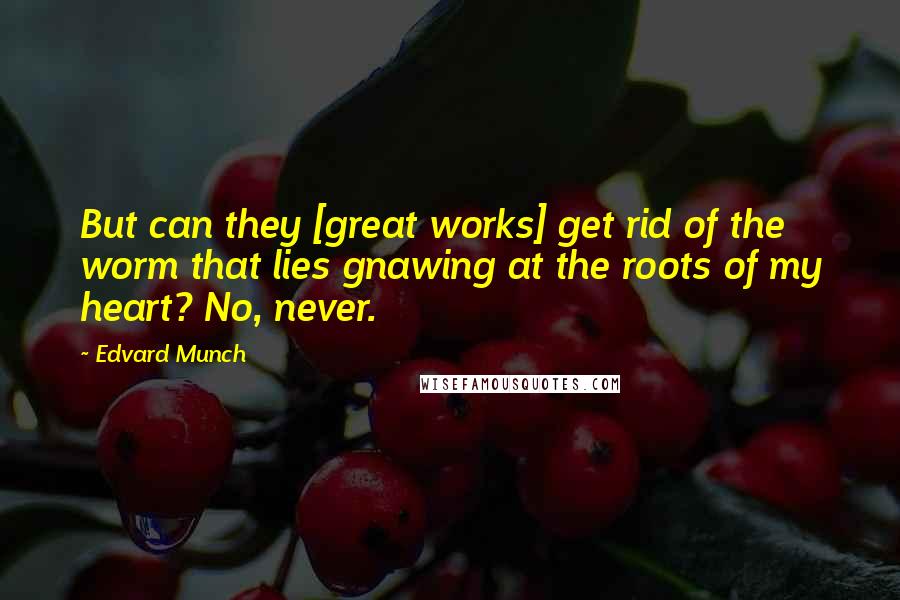 Edvard Munch Quotes: But can they [great works] get rid of the worm that lies gnawing at the roots of my heart? No, never.