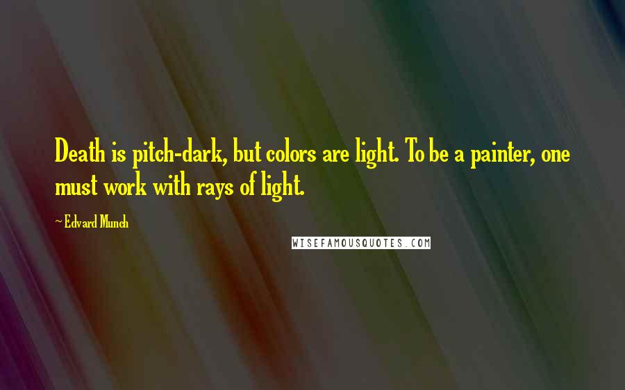 Edvard Munch Quotes: Death is pitch-dark, but colors are light. To be a painter, one must work with rays of light.