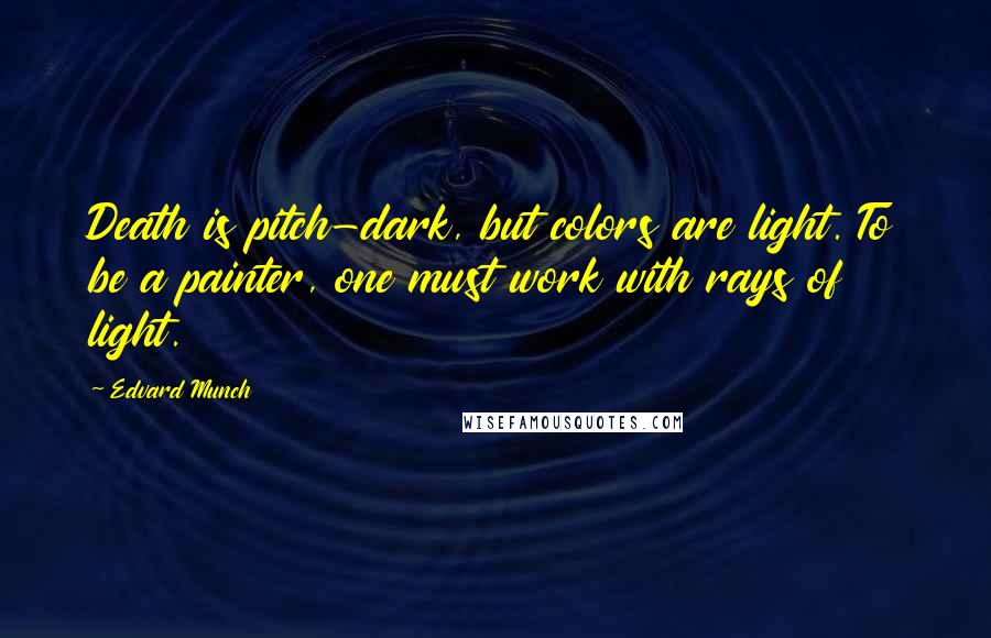 Edvard Munch Quotes: Death is pitch-dark, but colors are light. To be a painter, one must work with rays of light.