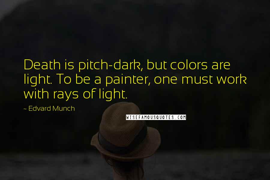 Edvard Munch Quotes: Death is pitch-dark, but colors are light. To be a painter, one must work with rays of light.