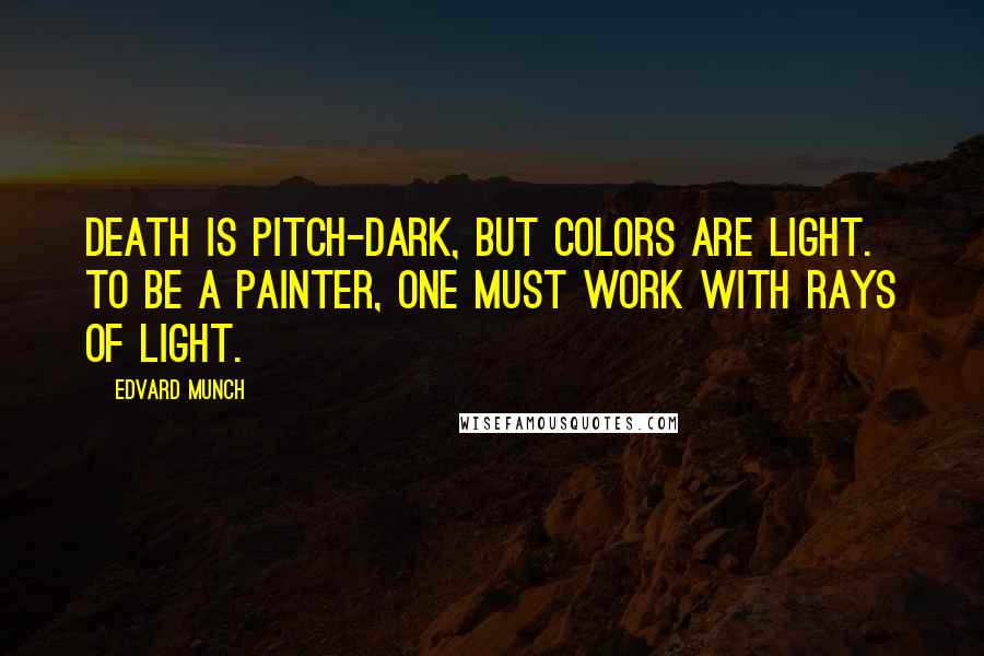 Edvard Munch Quotes: Death is pitch-dark, but colors are light. To be a painter, one must work with rays of light.