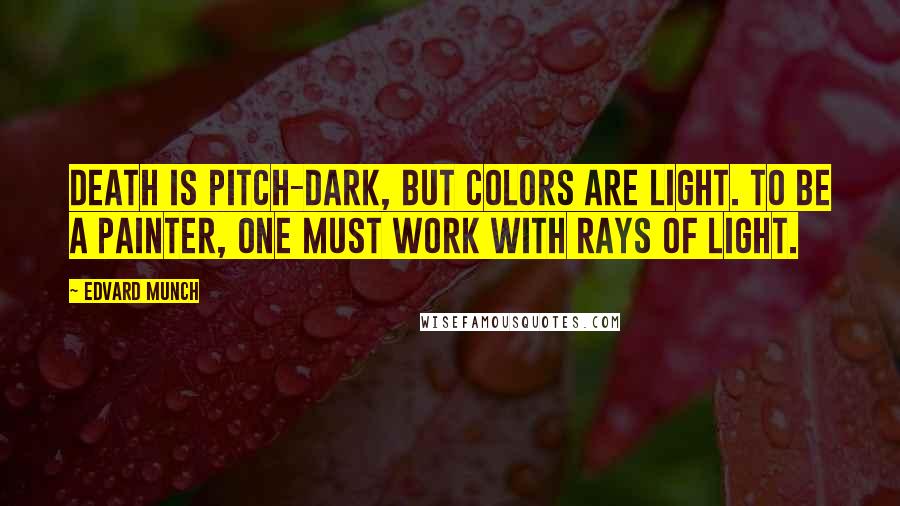 Edvard Munch Quotes: Death is pitch-dark, but colors are light. To be a painter, one must work with rays of light.