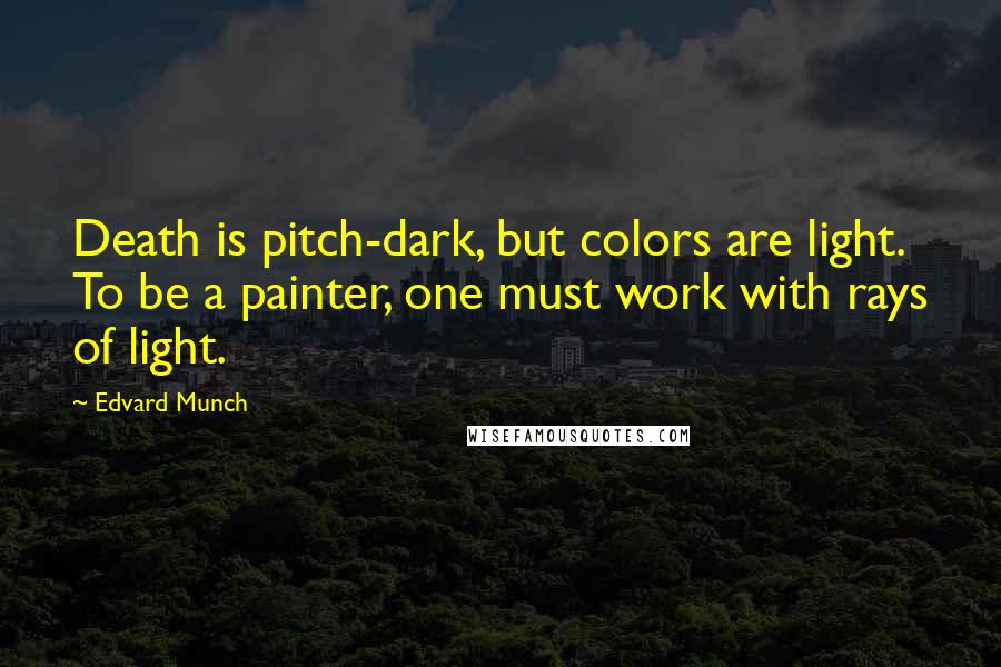 Edvard Munch Quotes: Death is pitch-dark, but colors are light. To be a painter, one must work with rays of light.