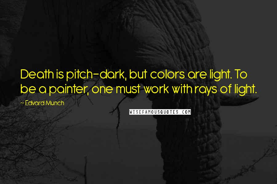 Edvard Munch Quotes: Death is pitch-dark, but colors are light. To be a painter, one must work with rays of light.