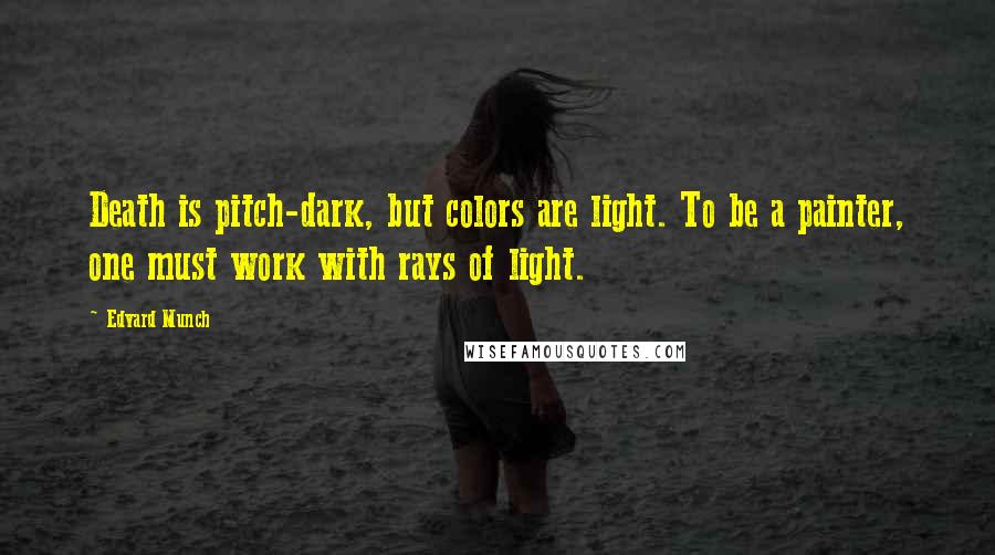 Edvard Munch Quotes: Death is pitch-dark, but colors are light. To be a painter, one must work with rays of light.