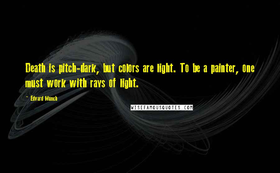 Edvard Munch Quotes: Death is pitch-dark, but colors are light. To be a painter, one must work with rays of light.