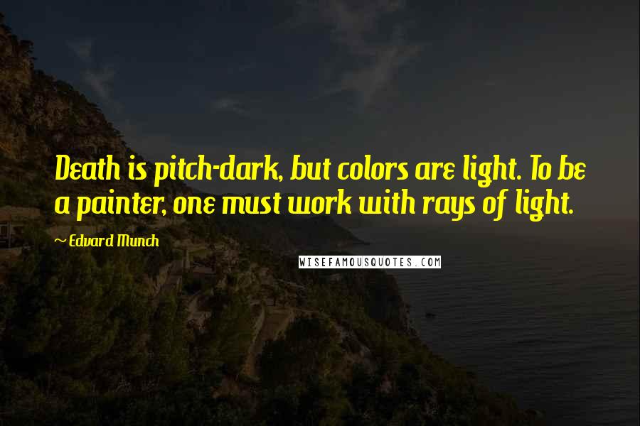 Edvard Munch Quotes: Death is pitch-dark, but colors are light. To be a painter, one must work with rays of light.