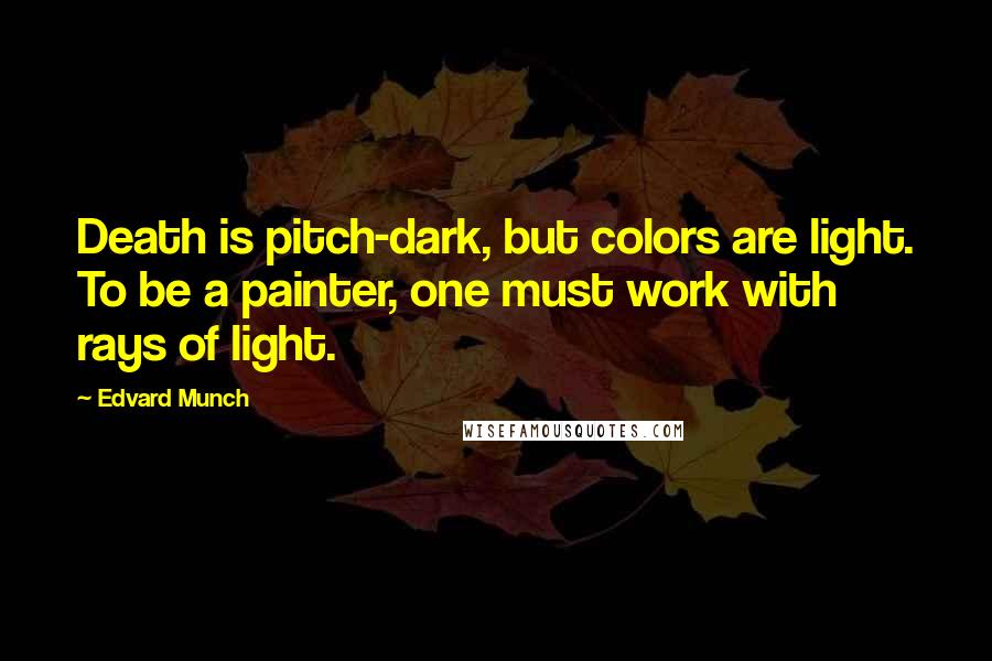 Edvard Munch Quotes: Death is pitch-dark, but colors are light. To be a painter, one must work with rays of light.