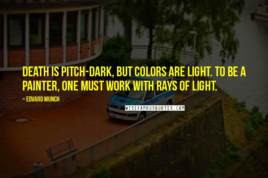 Edvard Munch Quotes: Death is pitch-dark, but colors are light. To be a painter, one must work with rays of light.