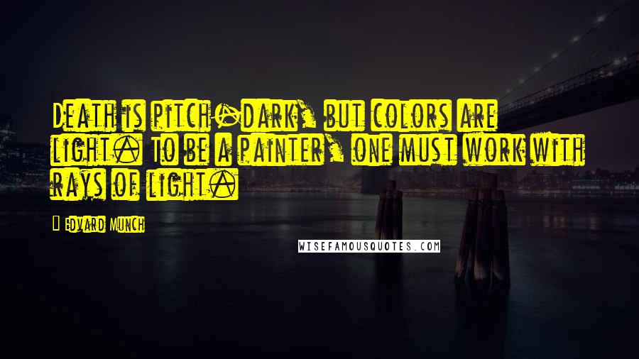 Edvard Munch Quotes: Death is pitch-dark, but colors are light. To be a painter, one must work with rays of light.