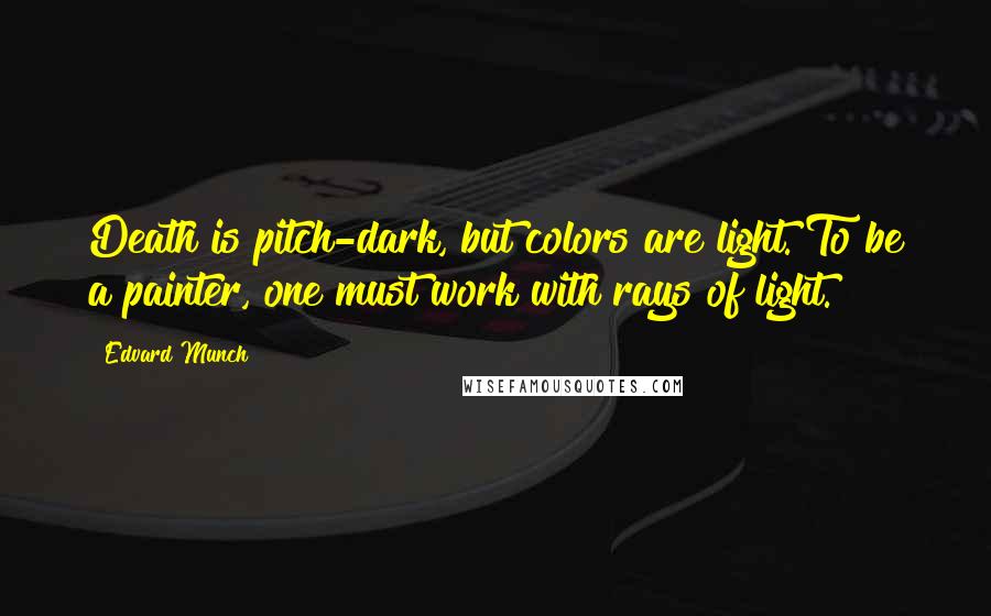 Edvard Munch Quotes: Death is pitch-dark, but colors are light. To be a painter, one must work with rays of light.