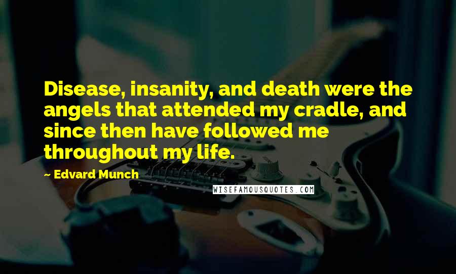 Edvard Munch Quotes: Disease, insanity, and death were the angels that attended my cradle, and since then have followed me throughout my life.