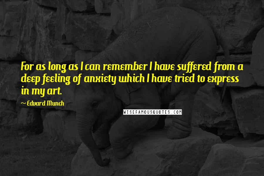 Edvard Munch Quotes: For as long as I can remember I have suffered from a deep feeling of anxiety which I have tried to express in my art.