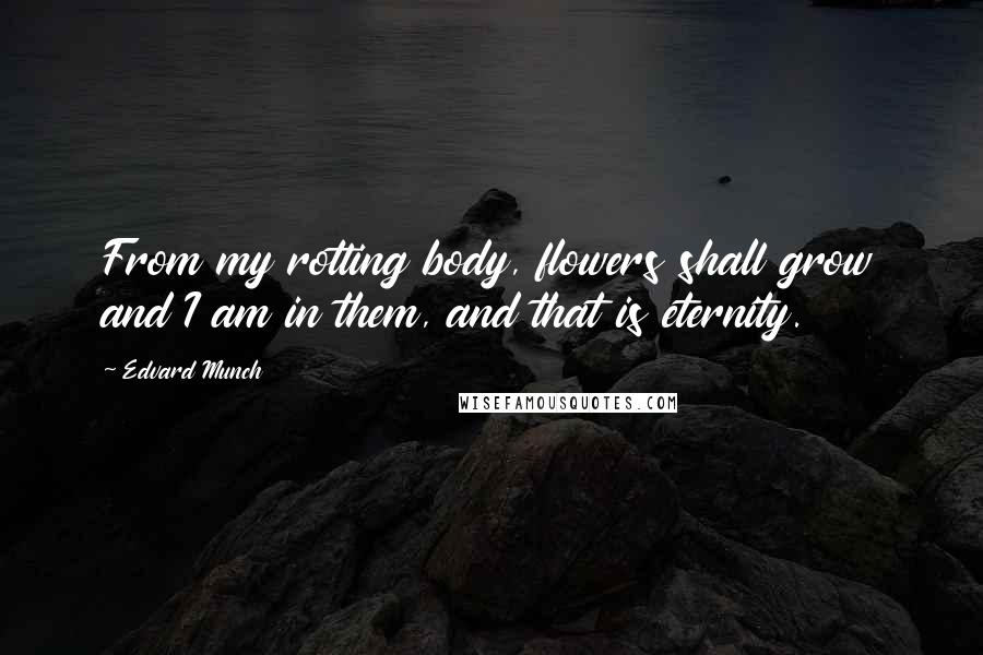 Edvard Munch Quotes: From my rotting body, flowers shall grow and I am in them, and that is eternity.