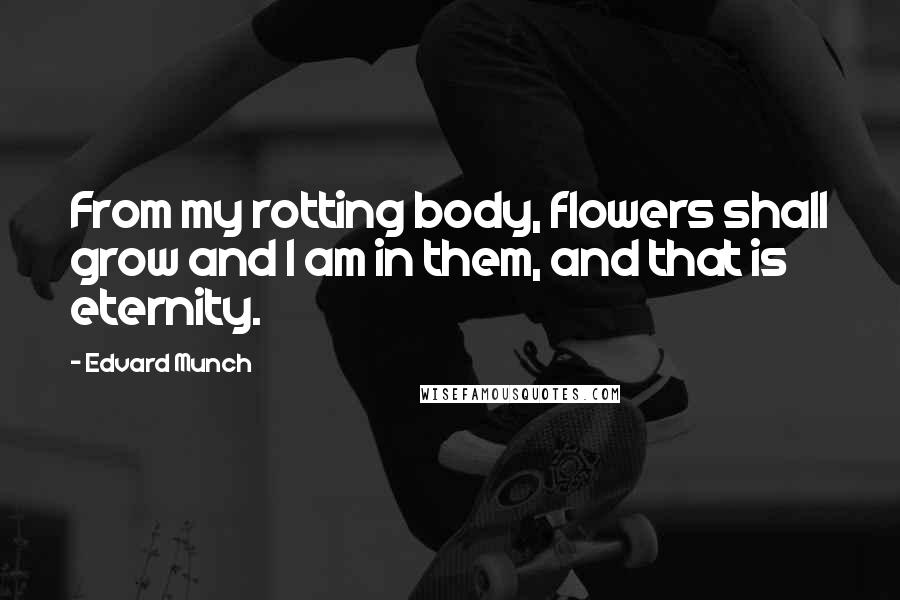 Edvard Munch Quotes: From my rotting body, flowers shall grow and I am in them, and that is eternity.