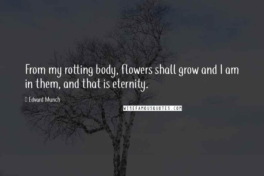 Edvard Munch Quotes: From my rotting body, flowers shall grow and I am in them, and that is eternity.