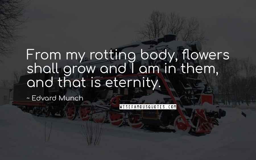 Edvard Munch Quotes: From my rotting body, flowers shall grow and I am in them, and that is eternity.