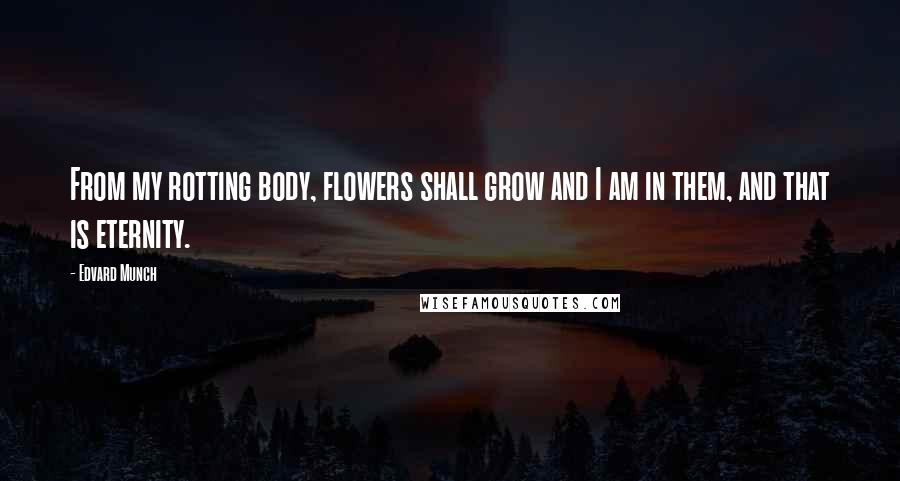 Edvard Munch Quotes: From my rotting body, flowers shall grow and I am in them, and that is eternity.