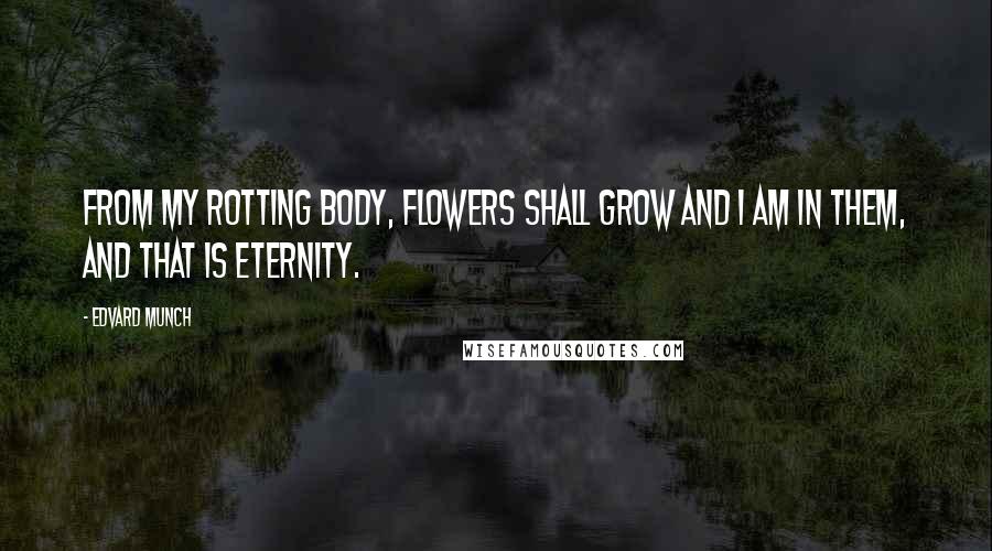 Edvard Munch Quotes: From my rotting body, flowers shall grow and I am in them, and that is eternity.