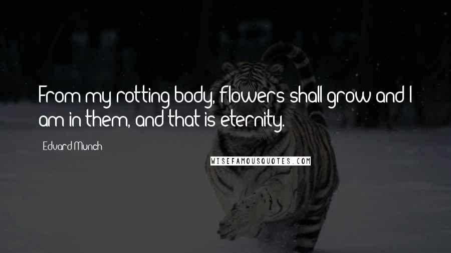 Edvard Munch Quotes: From my rotting body, flowers shall grow and I am in them, and that is eternity.