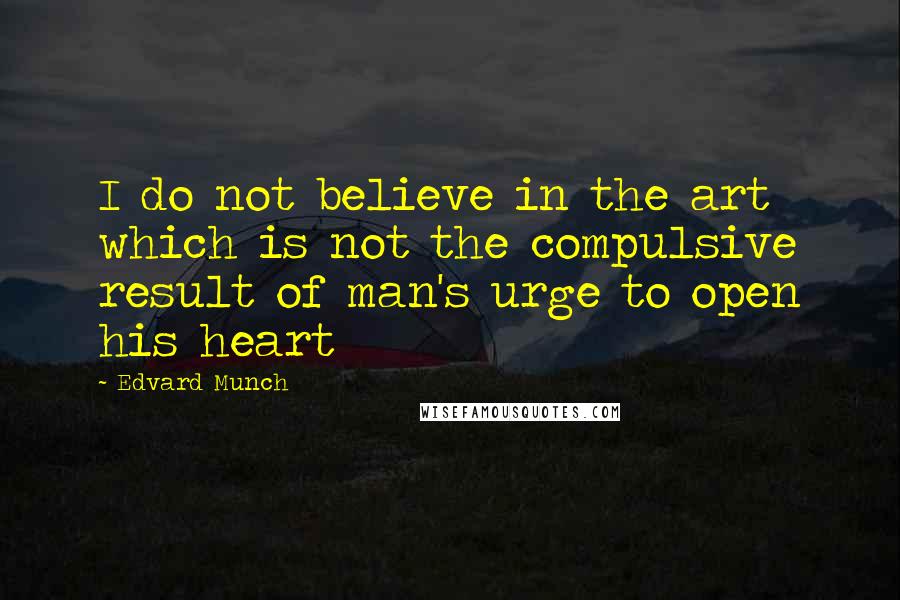 Edvard Munch Quotes: I do not believe in the art which is not the compulsive result of man's urge to open his heart