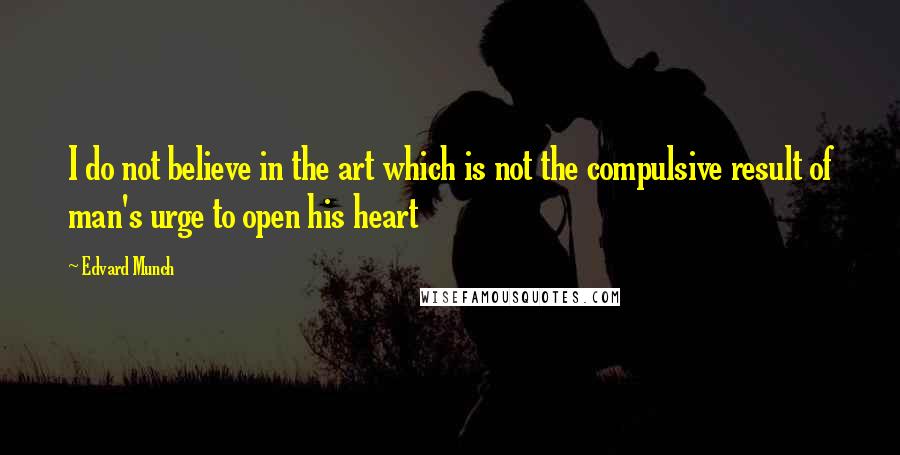 Edvard Munch Quotes: I do not believe in the art which is not the compulsive result of man's urge to open his heart