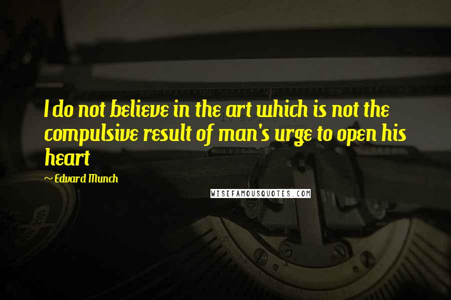 Edvard Munch Quotes: I do not believe in the art which is not the compulsive result of man's urge to open his heart
