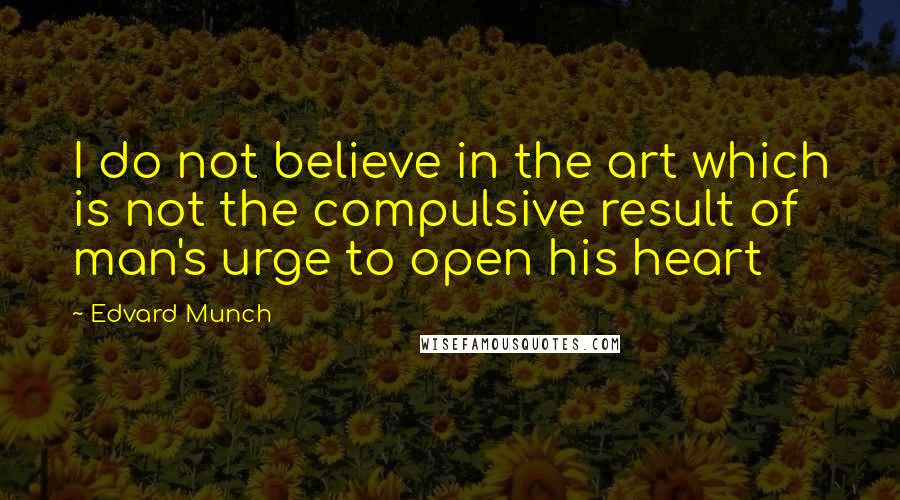 Edvard Munch Quotes: I do not believe in the art which is not the compulsive result of man's urge to open his heart