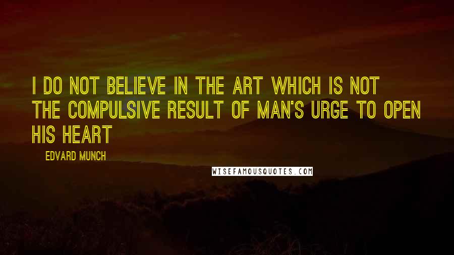 Edvard Munch Quotes: I do not believe in the art which is not the compulsive result of man's urge to open his heart