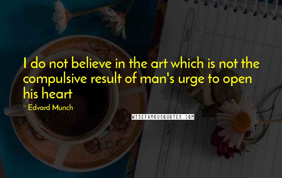Edvard Munch Quotes: I do not believe in the art which is not the compulsive result of man's urge to open his heart