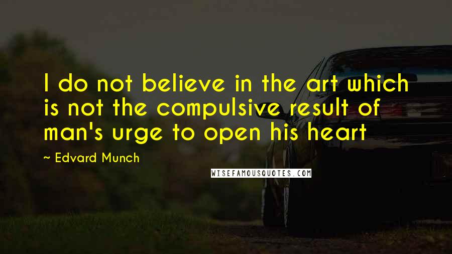 Edvard Munch Quotes: I do not believe in the art which is not the compulsive result of man's urge to open his heart